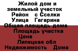 Жилой дом и земельный участок. › Район ­ с,Сселки › Улица ­ Гагарина › Общая площадь дома ­ 70 › Площадь участка ­ 7 › Цена ­ 1 750 000 - Липецкая обл. Недвижимость » Дома, коттеджи, дачи продажа   . Липецкая обл.